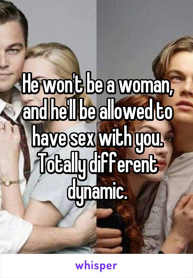 He won't be a woman, and he'll be allowed to have sex with you. Totally different dynamic.