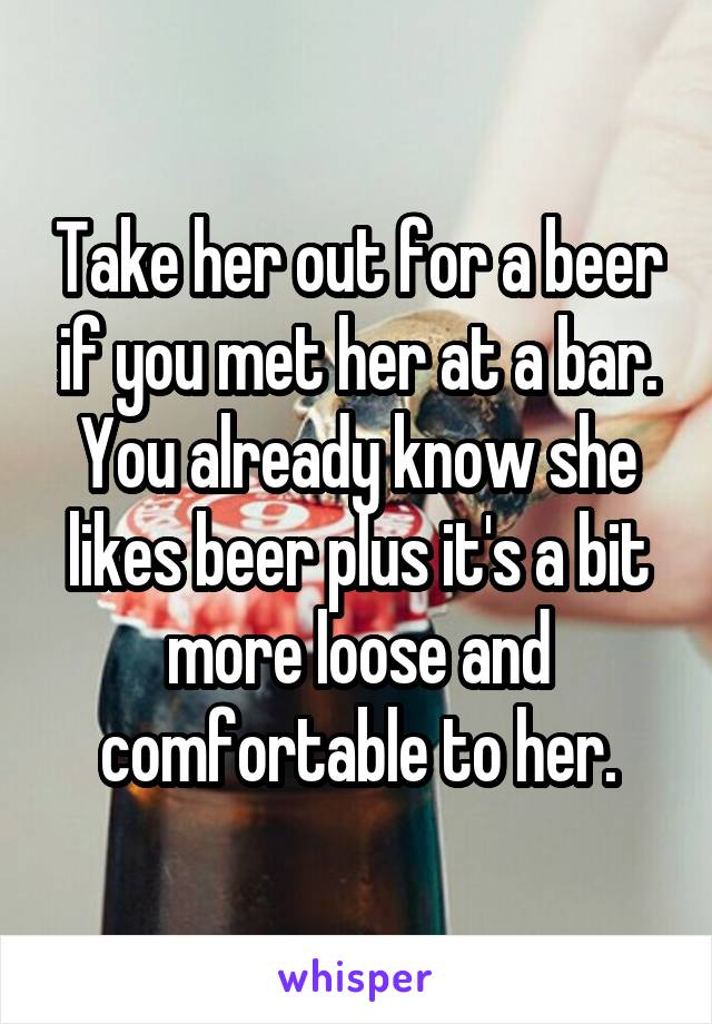 Take her out for a beer if you met her at a bar. You already know she likes beer plus it's a bit more loose and comfortable to her.
