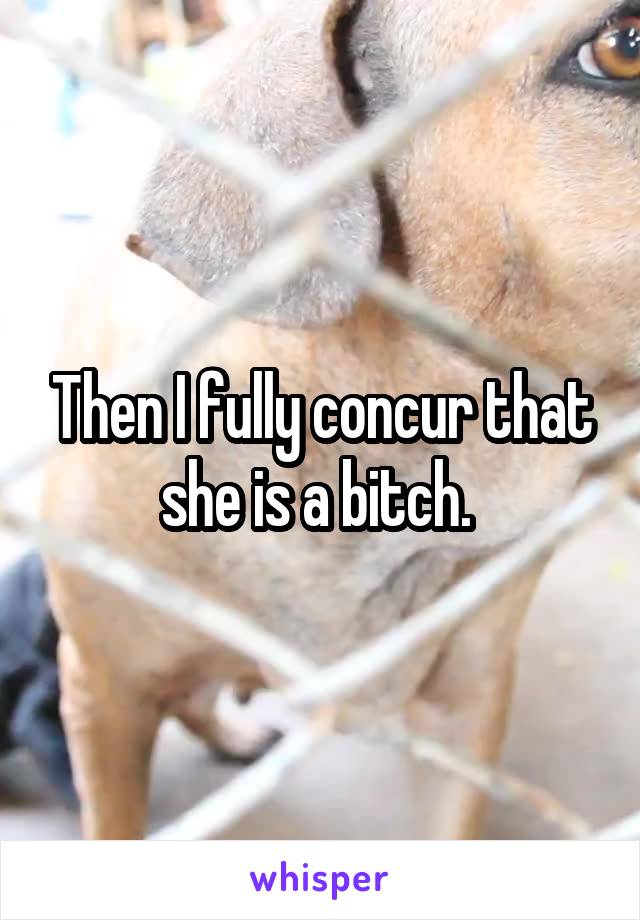 Then I fully concur that she is a bitch. 