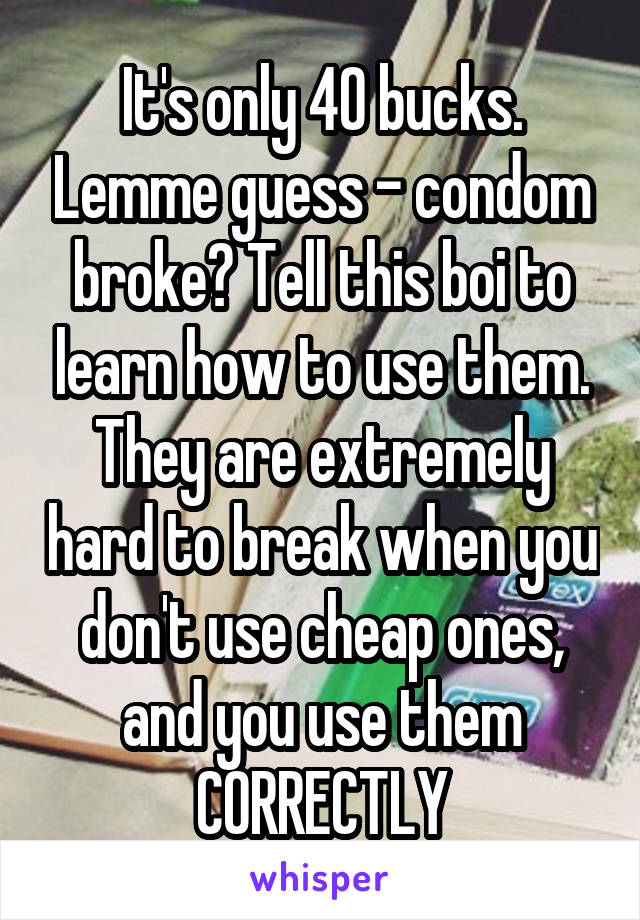 It's only 40 bucks. Lemme guess - condom broke? Tell this boi to learn how to use them. They are extremely hard to break when you don't use cheap ones, and you use them CORRECTLY