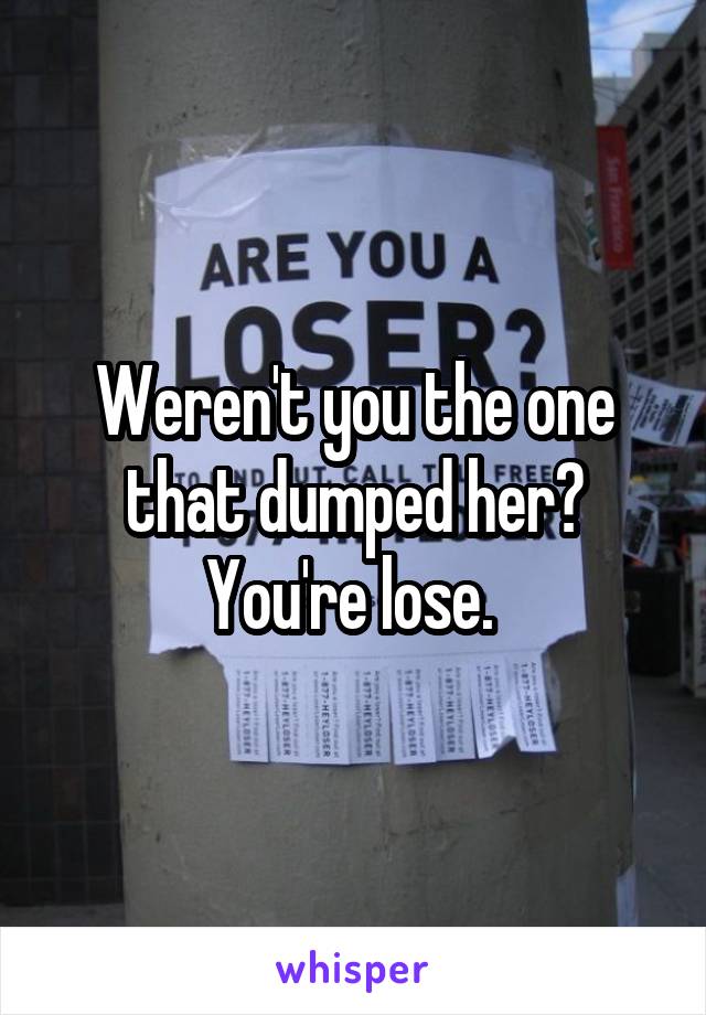 Weren't you the one that dumped her? You're lose. 