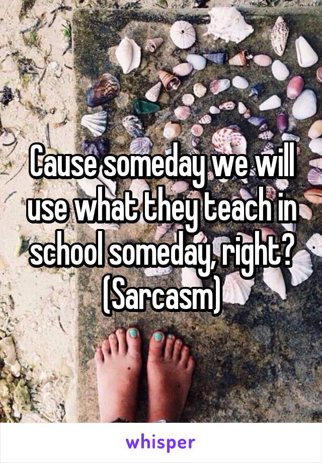 Cause someday we will use what they teach in school someday, right?
(Sarcasm)