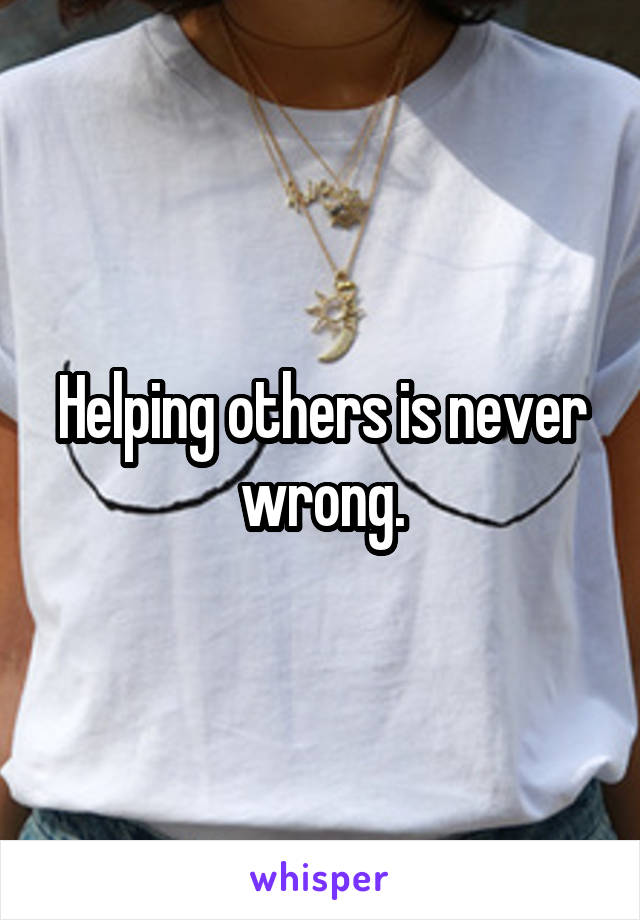 Helping others is never wrong.