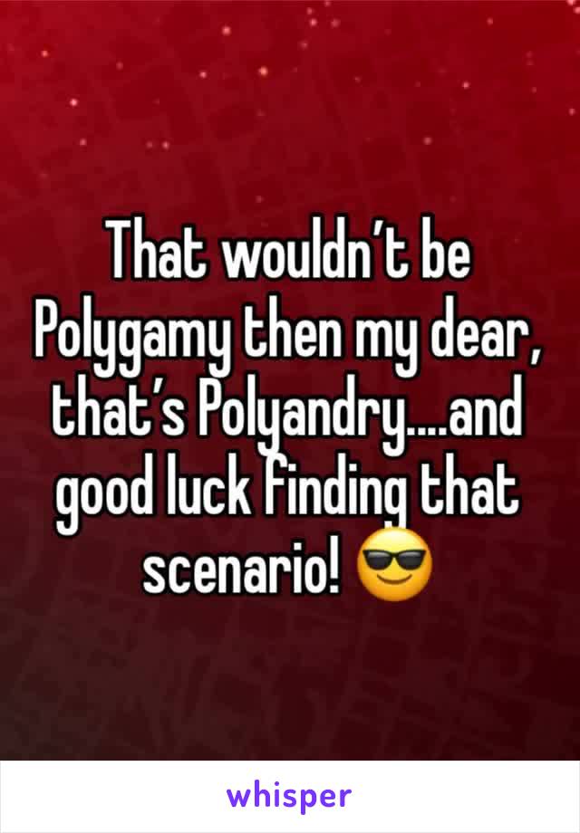 That wouldn’t be Polygamy then my dear, that’s Polyandry....and good luck finding that scenario! 😎