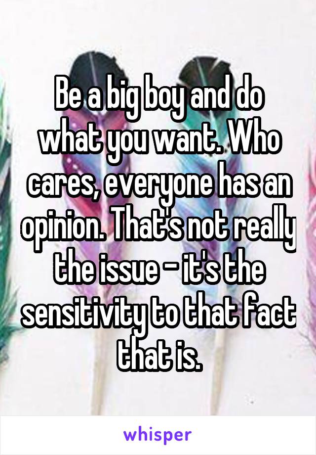 Be a big boy and do what you want. Who cares, everyone has an opinion. That's not really the issue - it's the sensitivity to that fact that is.