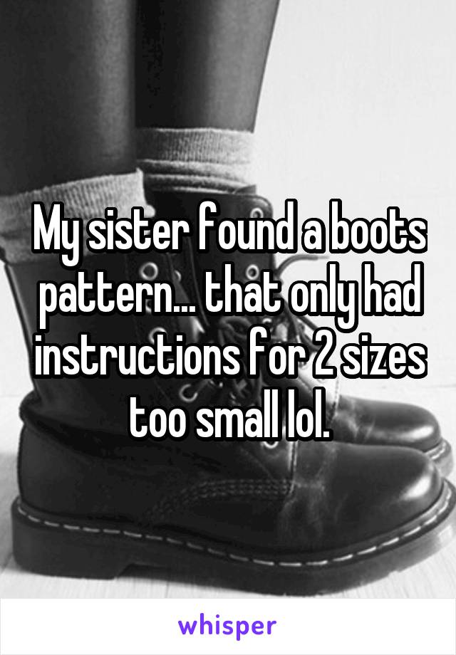 My sister found a boots pattern... that only had instructions for 2 sizes too small lol.