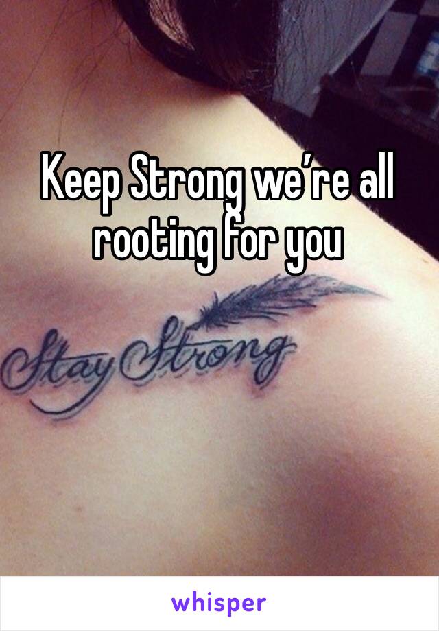 Keep Strong we’re all rooting for you