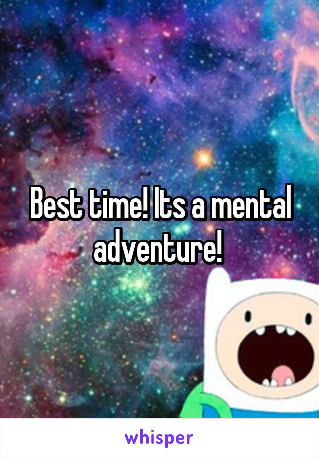 Best time! Its a mental adventure! 