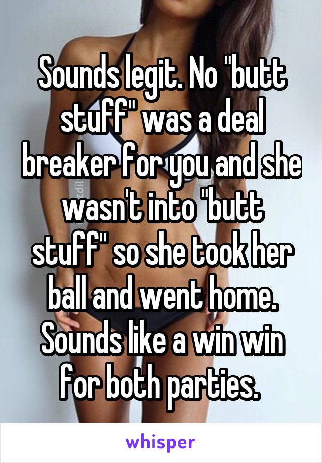 Sounds legit. No "butt stuff" was a deal breaker for you and she wasn't into "butt stuff" so she took her ball and went home. Sounds like a win win for both parties. 