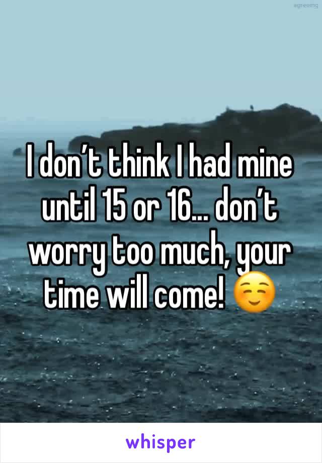 I don’t think I had mine until 15 or 16... don’t worry too much, your time will come! ☺️