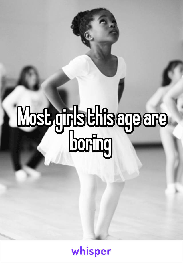 Most girls this age are boring 