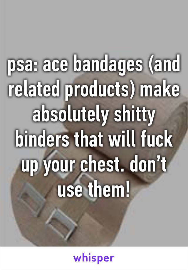 psa: ace bandages (and related products) make absolutely shitty binders that will fuck up your chest. don’t use them!