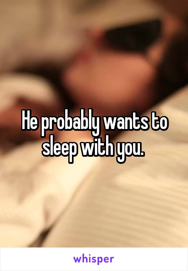 He probably wants to sleep with you. 