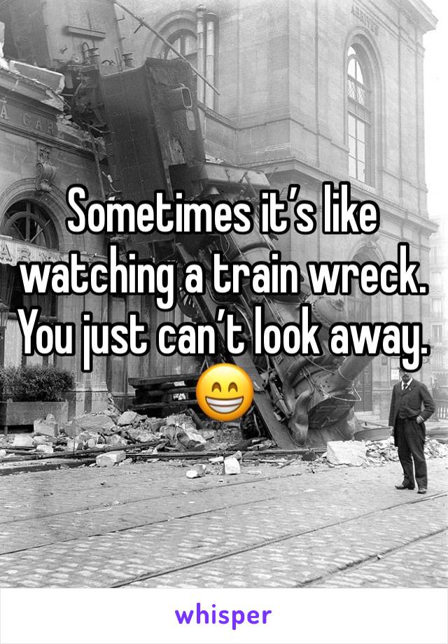 Sometimes it’s like watching a train wreck.  You just can’t look away.
😁