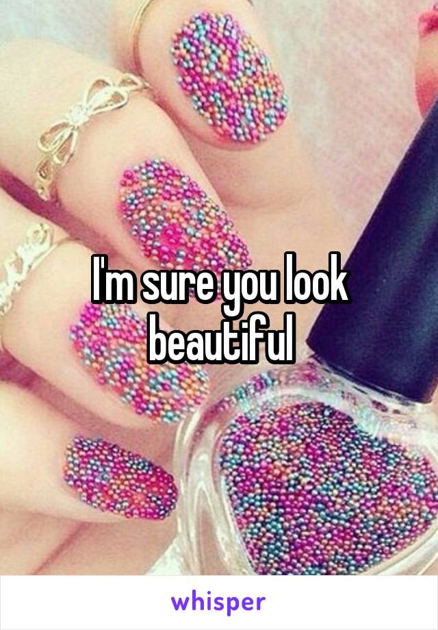 I'm sure you look beautiful