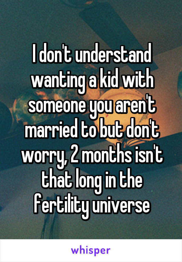 I don't understand wanting a kid with someone you aren't married to but don't worry, 2 months isn't that long in the fertility universe