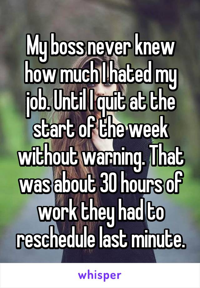 My boss never knew how much I hated my job. Until I quit at the start of the week without warning. That was about 30 hours of work they had to reschedule last minute.