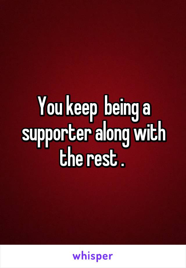 You keep  being a supporter along with the rest . 