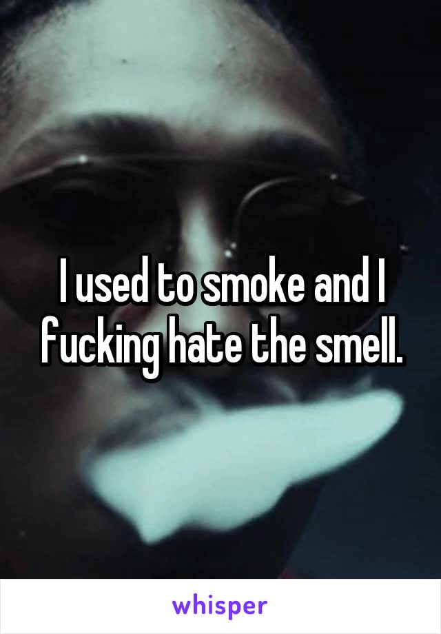 I used to smoke and I fucking hate the smell.