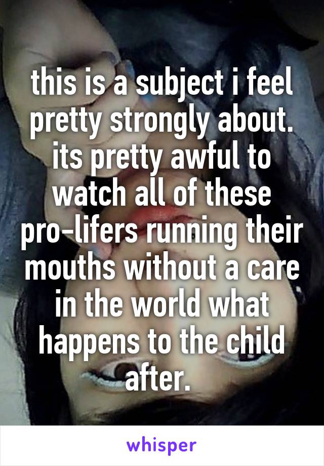 this is a subject i feel pretty strongly about. its pretty awful to watch all of these pro-lifers running their mouths without a care in the world what happens to the child after. 