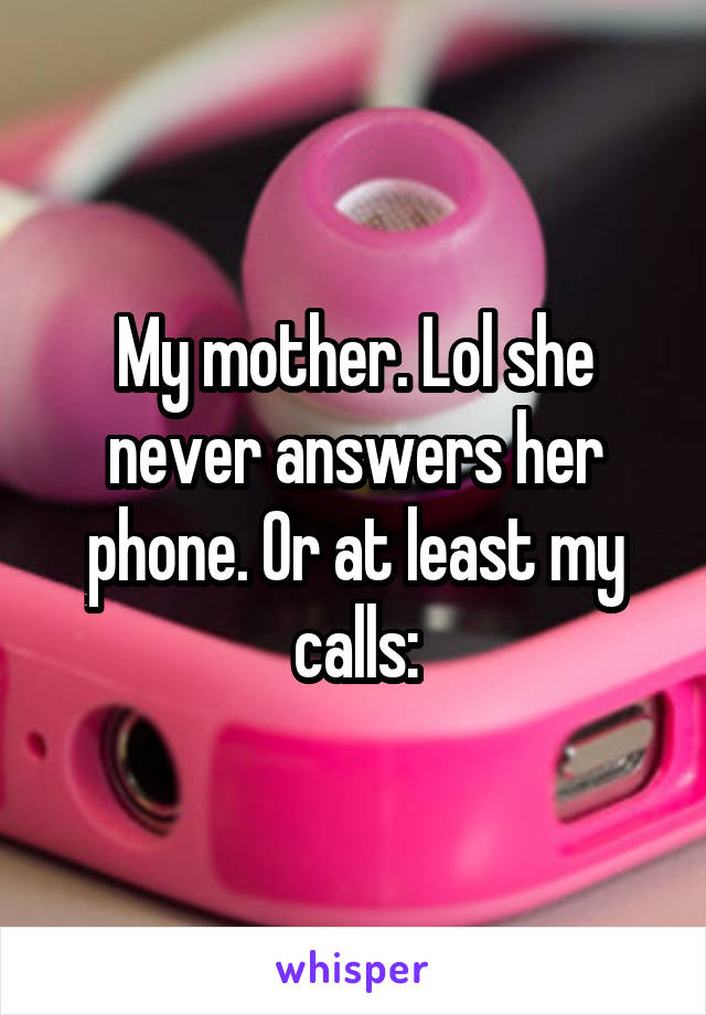My mother. Lol she never answers her phone. Or at least my calls:
