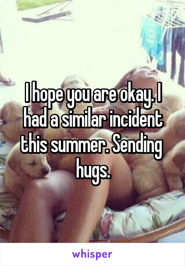 I hope you are okay. I had a similar incident this summer. Sending  hugs.