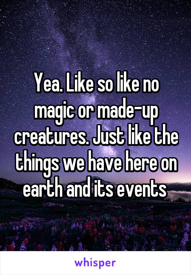 Yea. Like so like no magic or made-up creatures. Just like the things we have here on earth and its events 