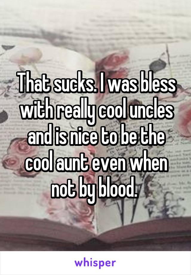 That sucks. I was bless with really cool uncles and is nice to be the cool aunt even when not by blood. 