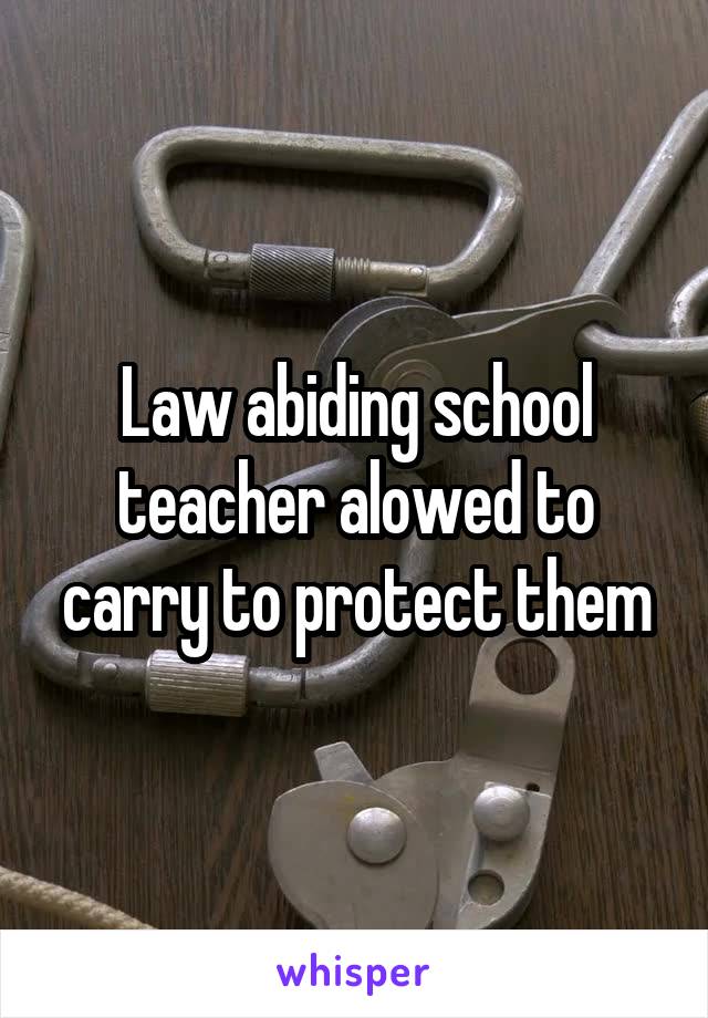 Law abiding school teacher alowed to carry to protect them