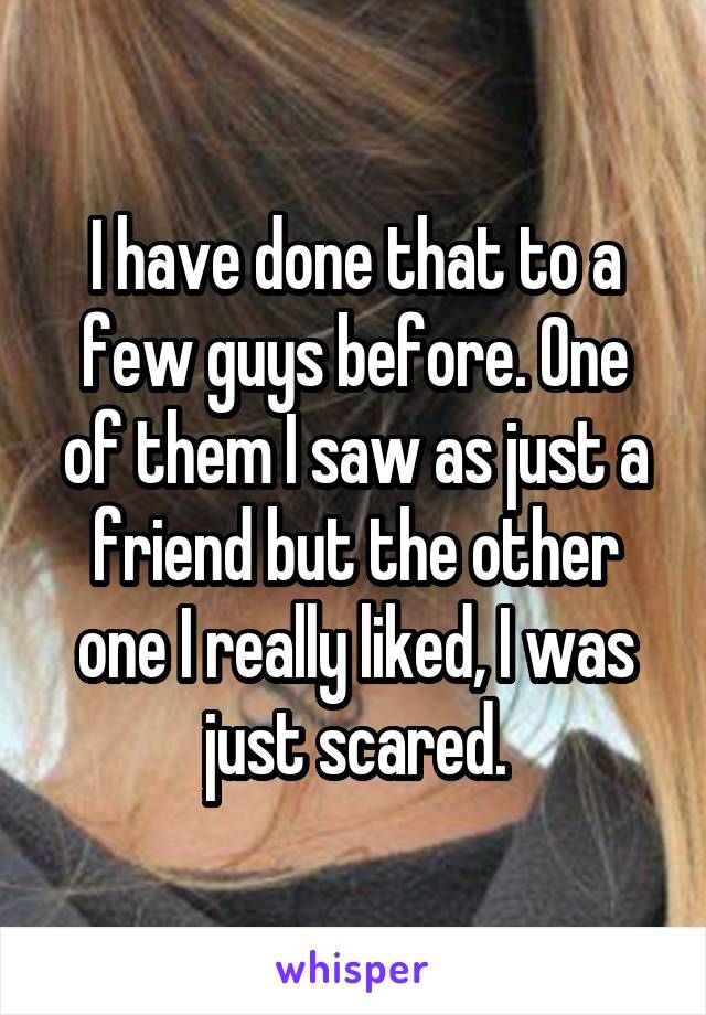 I have done that to a few guys before. One of them I saw as just a friend but the other one I really liked, I was just scared.