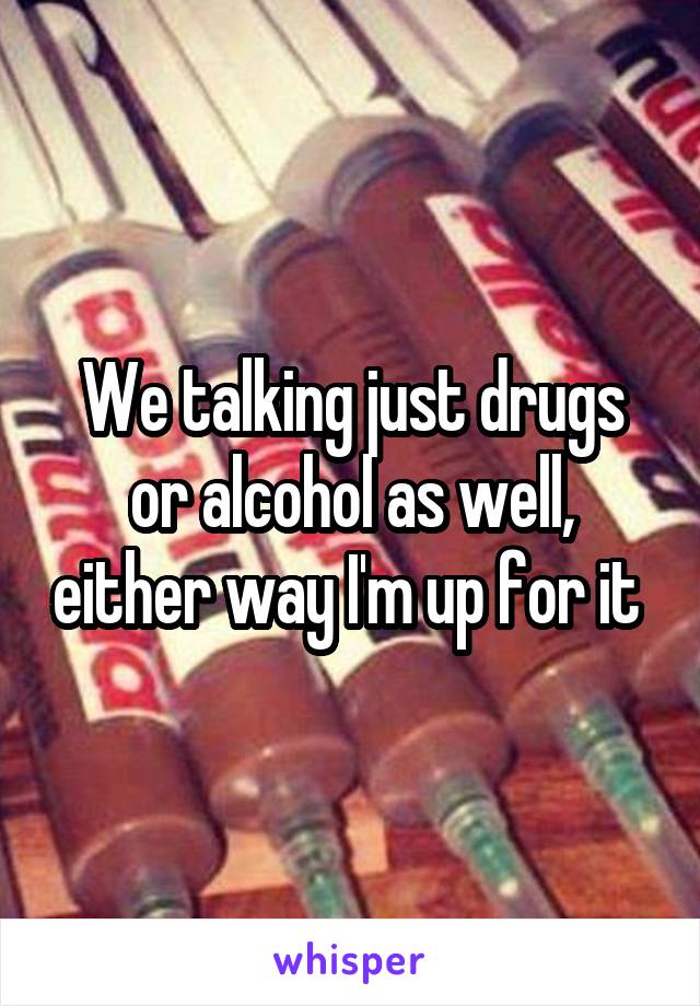 We talking just drugs or alcohol as well, either way I'm up for it 