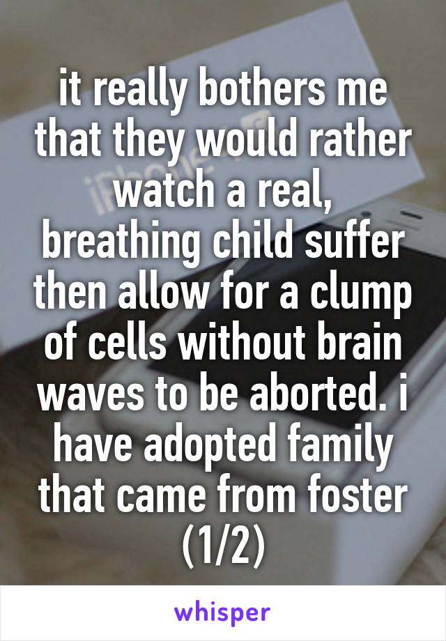 it really bothers me that they would rather watch a real, breathing child suffer then allow for a clump of cells without brain waves to be aborted. i have adopted family that came from foster (1/2)