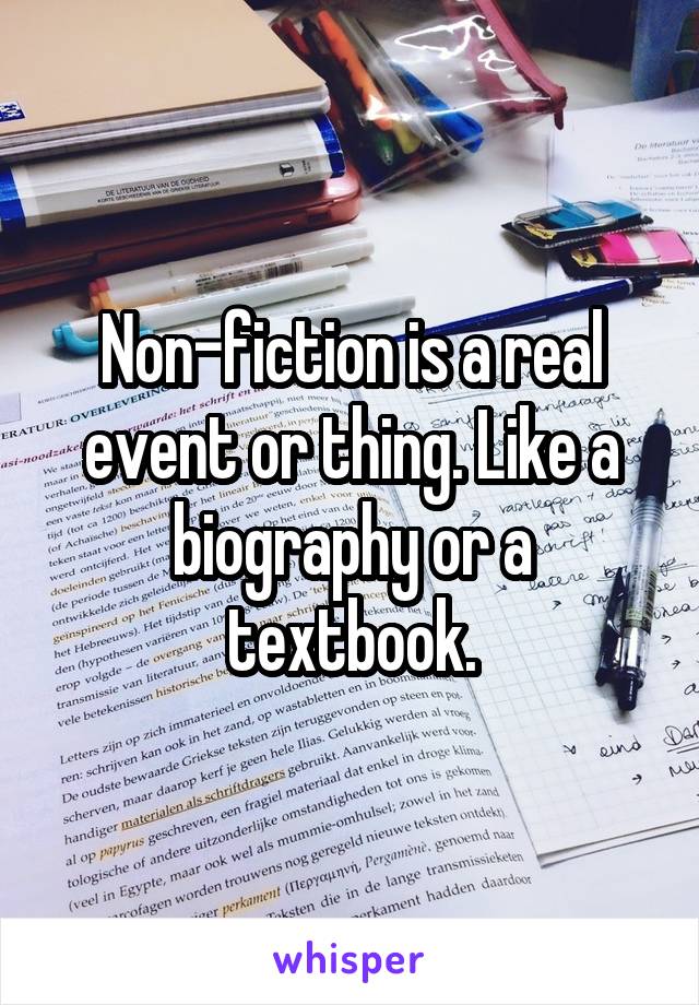 Non-fiction is a real event or thing. Like a biography or a textbook.