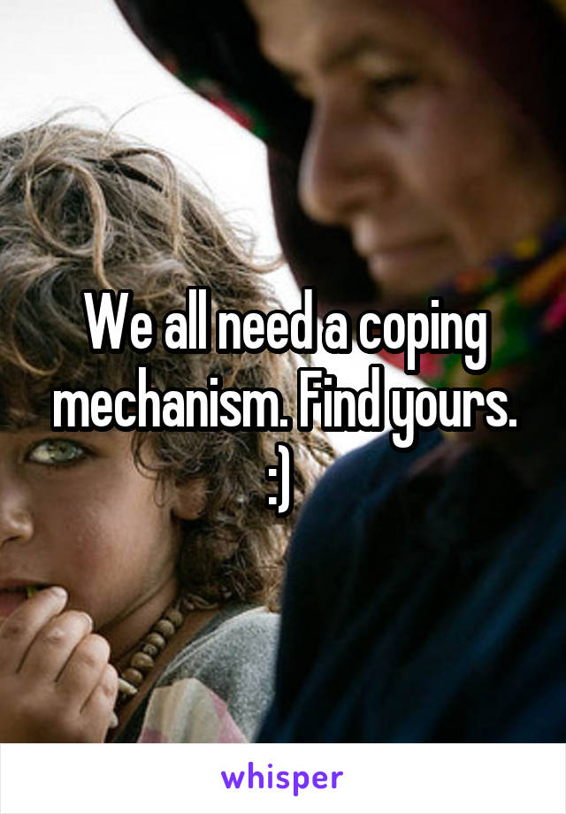 We all need a coping mechanism. Find yours. :) 