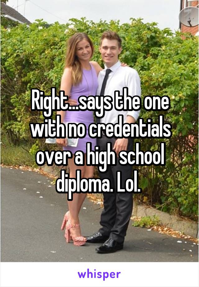 Right...says the one with no credentials over a high school diploma. Lol. 