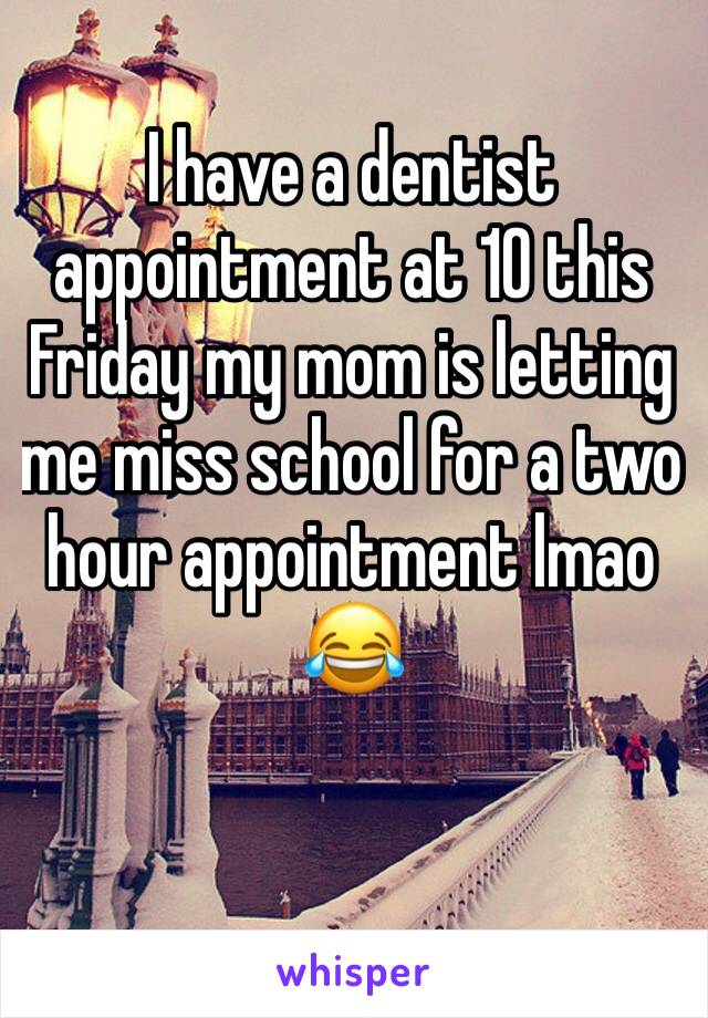 I have a dentist appointment at 10 this Friday my mom is letting me miss school for a two hour appointment lmao 😂 