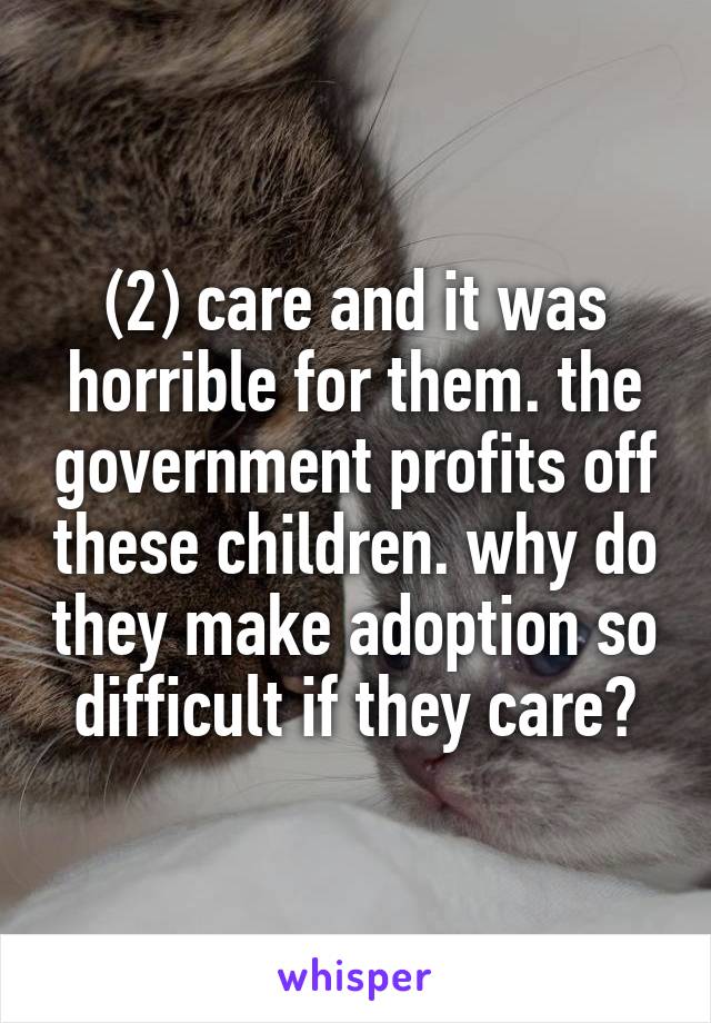 (2) care and it was horrible for them. the government profits off these children. why do they make adoption so difficult if they care?