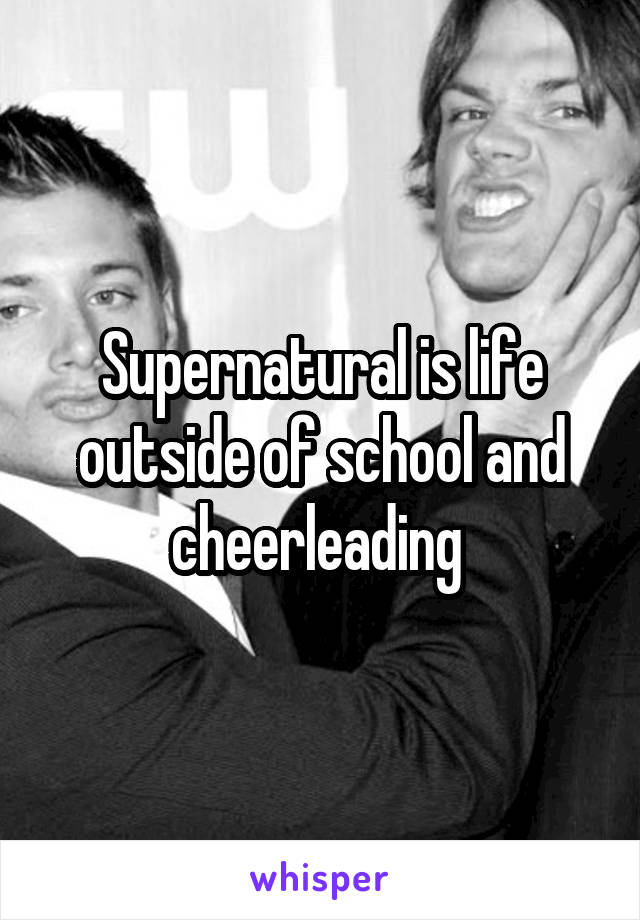 Supernatural is life outside of school and cheerleading 