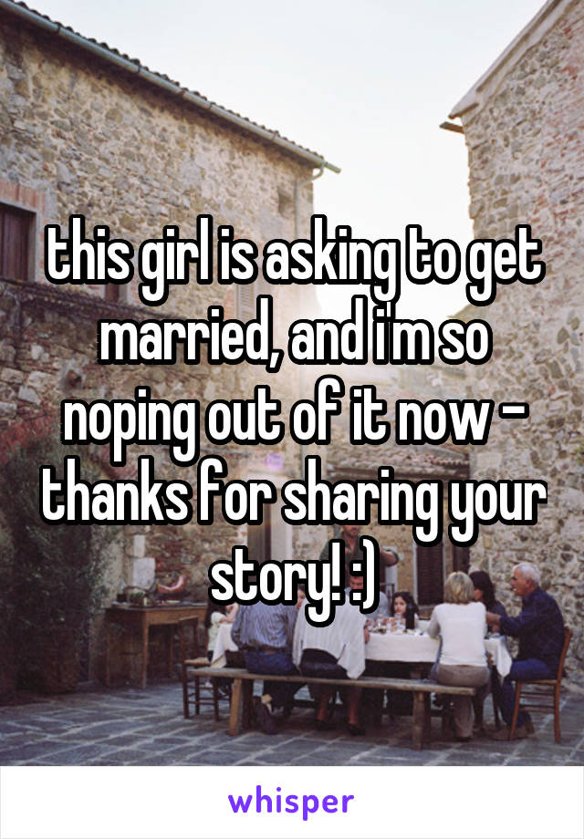 this girl is asking to get married, and i'm so noping out of it now - thanks for sharing your story! :)