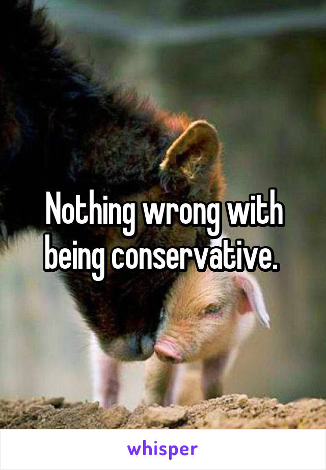 Nothing wrong with being conservative. 