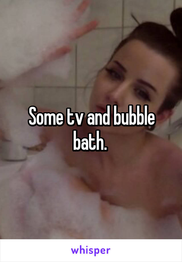 Some tv and bubble bath. 