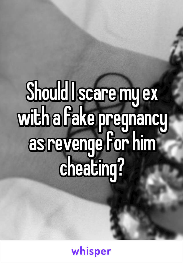 Should I scare my ex with a fake pregnancy as revenge for him cheating?