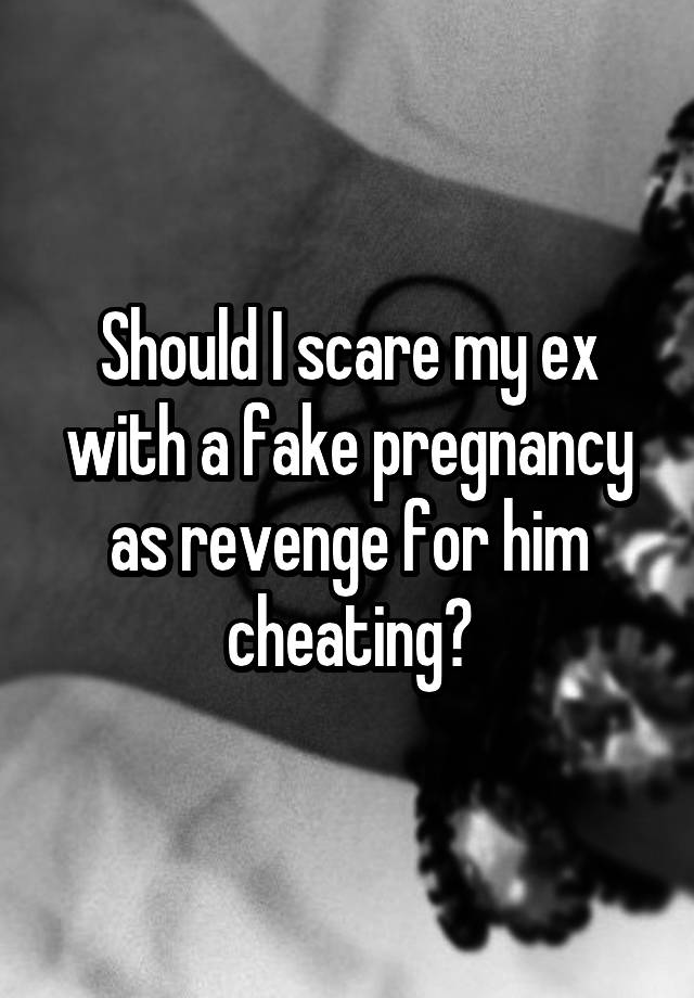 Should I scare my ex with a fake pregnancy as revenge for him cheating?