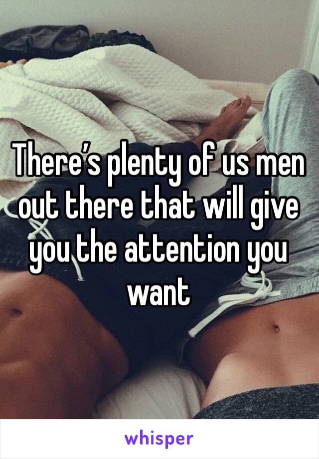 There’s plenty of us men out there that will give you the attention you want