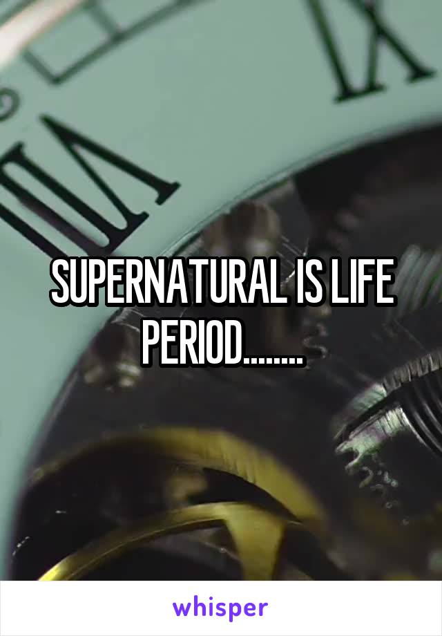 SUPERNATURAL IS LIFE PERIOD........