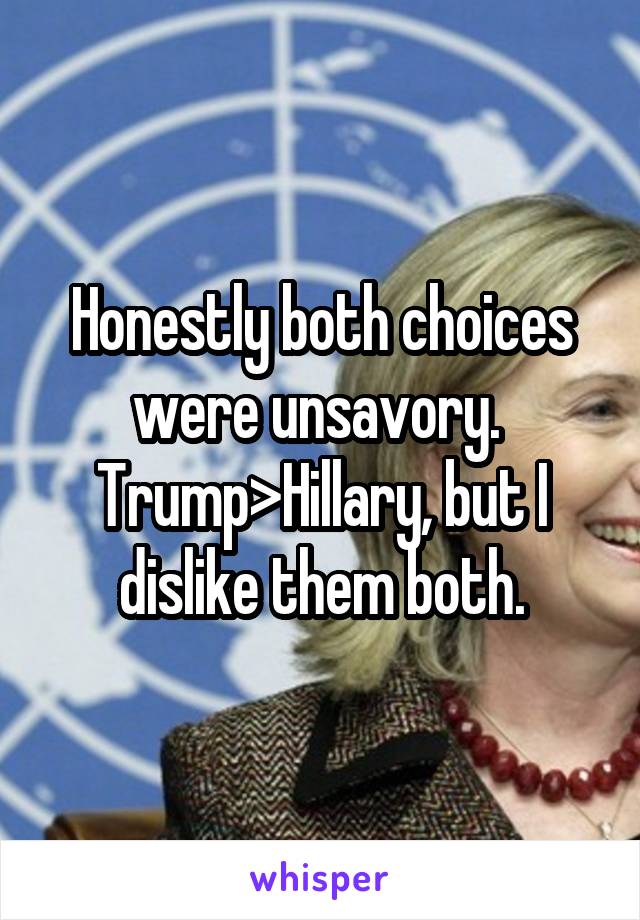 Honestly both choices were unsavory.  Trump>Hillary, but I dislike them both.