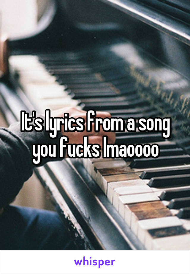 It's lyrics from a song you fucks lmaoooo