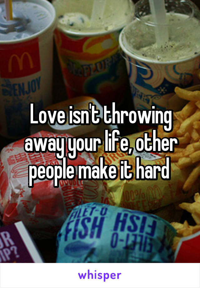Love isn't throwing away your life, other people make it hard 
