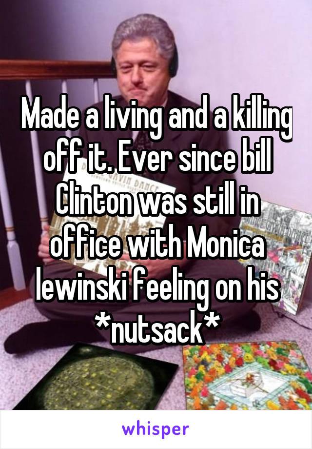 Made a living and a killing off it. Ever since bill Clinton was still in office with Monica lewinski feeling on his *nutsack*