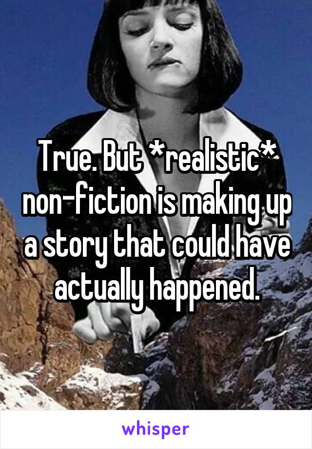 True. But *realistic* non-fiction is making up a story that could have actually happened.